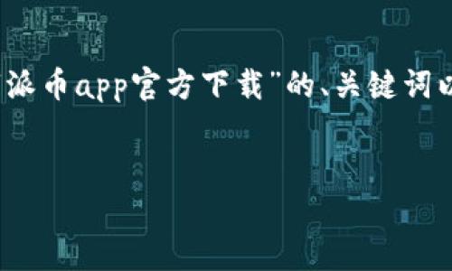 注意：由于内容的长度限制，我将为您提供一个关于“派币app官方下载”的、关键词以及一部分内容框架，您可以根据框架扩展详细内容。


派币App官方下载：安全便捷的数字货币交易平台