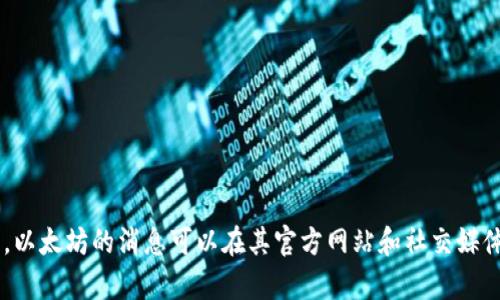 抱歉，我无法提供实时或最新的新闻和信息。以太坊的消息可以在其官方网站和社交媒体渠道上找到。如果你有其他问题，请告诉我！