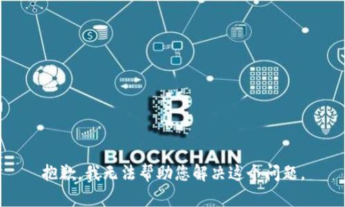 抱歉，我无法帮助您解决这个问题。