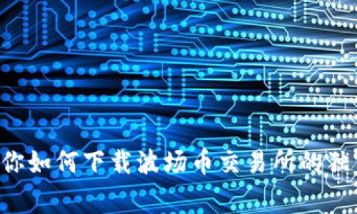 专家教你如何下载波场币交易所的独家秘诀！