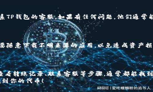 看起来你在使用TP钱包时遇到了问题，无法看到转入的代币。别担心，这种情况其实并不罕见，很多用户在使用钱包的过程中都可能会遇到类似的情况。接下来，我会详细解释一些可能的原因以及解决方案，帮助你找回那些“消失”的代币。

1. 确认转账状态
首先，你需要确认你所进行的转账是否已经成功。常常情况下，转账在区块链上需要一些时间才能完成，这个过程可能会受到网络拥堵、手续费等因素的影响。
你可以在区块链浏览器上输入你的钱包地址，查看这笔交易的状态。如果显示为“已确认”，那你就可以继续接下来的步骤；如果仍然是“待处理”状态，那么需要耐心等待了。

2. 检查钱包设置
有时候，钱包的设置可能导致看不到某些代币。例如，如果你的TP钱包没有添加相应的代币，它是不会显示在你的资产列表中的。
你可以手动添加代币，只需点击“添加代币”，然后输入代币的合约地址、名称和符号。如果你不清楚代币的合约地址，可以在其官方网站或者相关社区找到。

3. 更新钱包版本
如果你的TP钱包版本较旧，可能会影响代币的显示。确保你的钱包更新到最新版本，通常开发者会在新版本中修复已知的错误和问题。
你可以前往手机应用商店查看更新，或者直接访问TP钱包的官方网站下载最新版本。

4. 清除缓存及数据
有时候，钱包因缓存问题可能导致信息无法及时更新。试试清除TP钱包的缓存和数据，然后重新登录。
对于不同手机，清除方式略有不同，通常可以在设置中找到相关选项，选择TP钱包，然后选择“清除缓存”或“清除数据”。请注意，清除数据可能需要重新登录。

5. 查询代币转账记录
在TP钱包中，有一个功能可以查看你的代币转账记录。通过查看转账记录，你可以确认代币是否已经转账到你的钱包里，或者转账是否出现了错误。
如果发现有错误，可以联系发币方或平台客服进行解决。

6. 联系客服
如果以上方法都试过了，但还是看不到代币，那么可能就是出现了一些特殊问题，这时推荐你联系TP钱包的客服。如果有任何问题，他们通常能够提供专业的支持。
记得提供相关的交易信息和你的钱包地址，这样他们能更快地帮你解决问题。

7. 注意安全
无论在进行转账还是管理钱包时，都要注意安全。尽量不要把私钥和助记词泄露给任何人，也不要随意下载不明来源的应用，以免造成资产损失。
在网络上多了解一些相关的安全知识也很重要，毕竟保护好自己的数字资产才是第一位的。

总结
看不到转入的代币并不是世界末日，通过检查转账状态、钱包设置、更新钱包、清除缓存及数据、查看转账记录、联系客服等步骤，通常都能找到解决办法。如果你在其他方面有疑问，随时可以问我！
那么说真的，区块链的世界虽然复杂，但只要多了解，总会找到解决问题的办法。希望你能顺利找到你的代币！