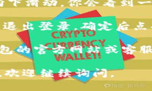 要退出TP钱包（TP Wallet）登录，你可以按照以下步骤进行操作：

1. **打开TP钱包应用**：在你的手机上找到TP钱包的应用图标，点击打开。

2. **进入主界面**：如果你还没有登录，直接进入应用的主界面；如果已经登录，确保你在主界面。

3. **找到设置选项**：通常在主界面的右下角或右上角，会有一个“设置”或“个人中心”的选项。点击它。

4. **退出登录**：在“设置”或“个人中心”界面，向下滑动，你会看到一个“退出登录”或者“注销”的选项。点击这个选项。

5. **确认退出**：应用可能会询问你是否确认要退出登录，确定后点击“确认”即可。

如果在这些步骤中遇到任何问题，建议查看TP钱包的官方网站或客服支持，以获取更详细的帮助。

希望这些信息对你有所帮助！如果还有其他问题，欢迎继续询问。
