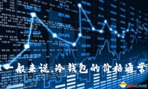 关于北京银赫冷钱包的价格，因市场行情、型号和销售渠道不同，价格可能会有所波动。你可以通过官方渠道或一些主流电商平台查询实时价格。但一般来说，冷钱包的价格通常在几百元到几千元不等，具体取决于其存储容量、品牌和功能等因素。为了获取最准确的信息，建议直接访问相关的官方网站或可信赖的销售平台。