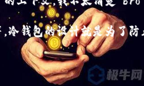 “Bro”通常指的是“兄弟”，是个非正式的用语，在一些场合中它可以表示亲近或友好的称呼。然而，关于“冷钱包”的上下文，我不太清楚“bro”指的是什么。如果“bro”是指某种特定的冷钱包设备或应用程序，请提供更多信息，以便我能给出更好的解答。 

冷钱包是一种存储加密货币的方法，它完全离线，不连接互联网，因此相对安全。通常，包括硬件钱包或纸钱包等。冷钱包的设计就是为了防止黑客攻击和恶意软件，以保护用户的数字资产。

如果你在问某个特定的产品或服务，请给我更多上下文，我会努力提供详细的解释！