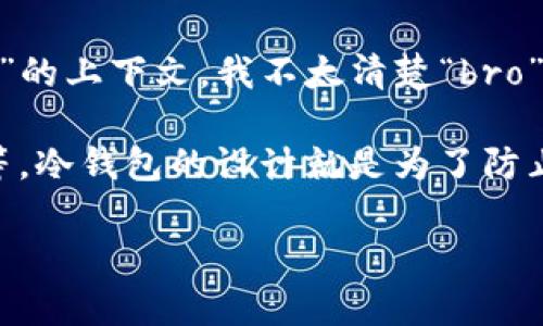 “Bro”通常指的是“兄弟”，是个非正式的用语，在一些场合中它可以表示亲近或友好的称呼。然而，关于“冷钱包”的上下文，我不太清楚“bro”指的是什么。如果“bro”是指某种特定的冷钱包设备或应用程序，请提供更多信息，以便我能给出更好的解答。 

冷钱包是一种存储加密货币的方法，它完全离线，不连接互联网，因此相对安全。通常，包括硬件钱包或纸钱包等。冷钱包的设计就是为了防止黑客攻击和恶意软件，以保护用户的数字资产。

如果你在问某个特定的产品或服务，请给我更多上下文，我会努力提供详细的解释！