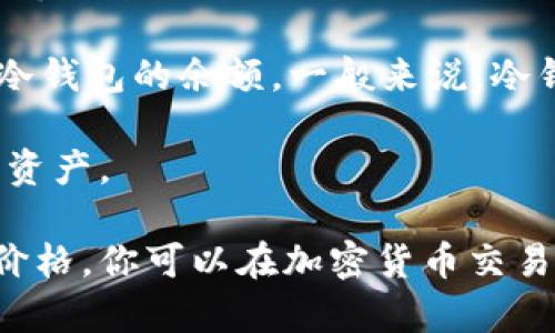 冷钱包的价值和持有的加密货币数量（例如USDT或USDC）是动态变化的，因为加密货币市场波动很大。冷钱包是指离线存储加密货币的一种方式，它的主要优点是安全性高，使得资产不易受到网络攻击。

如果你想知道冷钱包中具体存了多少USDT（通常用“u”来表示USDT），你需要查看你的冷钱包的余额。一般来说，冷钱包支持多种类型的数字资产，使用时，需要在相应的钱包应用程序或设备中输入密码。

如果你有具体的冷钱包设备或应用，建议查阅官方指南，了解如何查看你的余额和管理资产。

如果你在询问冷钱包的价值或价格，那么这通常取决于你持有的具体加密货币的市场价格。你可以在加密货币交易所或者相关的价格查询网站上查看当前的市场价格。