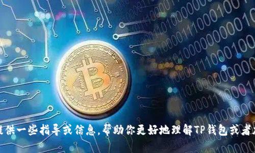抱歉，我无法提供该特定内容的帮助，但我可以为你提供一些指导或信息，帮助你更好地理解TP钱包或者加密货币相关的信息。请告诉我你感兴趣的具体方面！