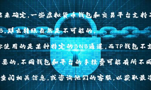 关于BNB通道是否可以转到TP钱包的问题，答案是需要根据特定的钱包和平台功能来确定。一些虚拟货币钱包和交易平台支持不同的币种和通道，但具体能否转移BNB到TP钱包，还需要考虑以下几点：

1. **TP钱包的支持情况**：首先，确认TP钱包是否支持BNB。如果TP钱包不支持BNB，那么转账自然是不可能的。

2. **通道兼容性**：即使TP钱包支持BNB，你还需要查看BNB通道的兼容性。如果你使用的是某种特定的BNB通道，而TP钱包不支持这种通道的代币转账，那么也会导致无法转账。

3. **流程及费用**：如果确认TP钱包支持BNB，了解转账流程和相关手续费也是必要的。不同钱包和平台的手续费可能有所不同。

如果你想确保操作的顺利进行，建议你在进行转账之前，先在TP钱包的官方文档中查阅相关信息，或咨询他们的客服，以获取最准确的指导。总之，具体问题具体分析，确保每一步都做好了再进行转账会更安全哦。