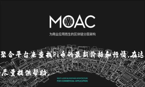 目前我无法提供实时的价格数据。不过你可以通过加密货币交易所、财经网站或相关的聚合平台来查找Pi币的最新价格和行情。在这些平台上，你不仅能获取最新的价格信息，还能查看市场趋势、交易量、历史价格等详情。

如果你对Pi币、其市场走势或投资策略等方面感兴趣，你还可以问我任何具体问题，我会尽量提供帮助。