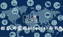 2023年独家推荐：专家揭秘Ledger冷钱包的选择秘诀