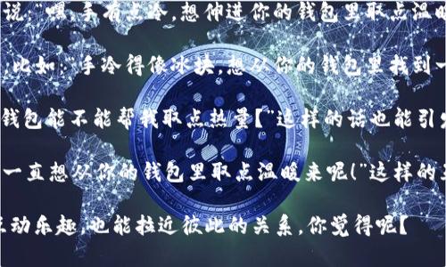 这句话很有趣，也带有一丝调侃的意味！如果你想把这句话用于一段轻松幽默的对话中，可以尝试以下几种表达方式：

1. **直接表达**：你可以直接对对方说：“嘿，手有点冷，想伸进你的钱包里取点温暖！”这种方式既直白又不失幽默感。

2. **比喻**：可以尝试用比喻的方式，比如：“手冷得像冰块，想从你的钱包里找到一丝温暖啊。”这样的表达更具画面感。

3. **调侃**：“手太冷了，不知道你的钱包能不能帮我取点热量？”这样的话也能引发对方的笑声。

4. **互动**：“你觉得我的手冷吗？我一直想从你的钱包里取点温暖来呢！”这样的互动可以引发有趣的对话。

这些表达可以在轻松的氛围中增加互动乐趣，也能拉近彼此的关系。你觉得呢？