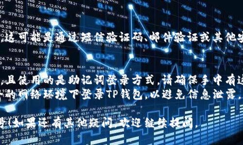 要登录之前的TP钱包账号，您可以按照以下步骤进行。请注意，这里提供的是通用步骤，具体操作可能因版本和设备而有所不同。

### 步骤一：打开TP钱包应用
首先，确保您已经在移动设备上安装了TP钱包应用。如果没有安装，可以去应用商店下载并安装最新版本。

### 步骤二：点击“登录”
打开应用后，您会看到一个登录界面，通常会有“登录”或“继续”的按钮。点击这个按钮进入登录页面。

### 步骤三：输入账号信息
在登录页面，您需要输入您之前使用的账号信息。这通常包括：

- **手机号码或邮箱**：如果您注册时使用了手机号码，请输入注册的手机号码；如果是邮箱，请输入相应的邮箱地址。
- **密码**：接下来输入您之前设置的密码。

### 步骤四：选择恢复账号（如果需要）
如果您忘记了密码或无法登录，TP钱包通常提供“忘记密码”的选项。点击这个选项，您可以通过注册时绑定的手机号码或者邮箱来重置密码。

### 步骤五：完成登录
输入完所有信息后，点击“登录”按钮。如果所有信息正确，您将成功登录回您的TP钱包账号。如果出现错误提示，请检查您的账号信息是否输入正确。

### 步骤六：验证身份（如有需要）
在某些情况下，TP钱包可能会要求您进行身份验证。这可能是通过短信验证码、邮件验证或其他安全方式来完成。根据提示完成验证码输入即可。

### 注意事项：
- **备份恢复助记词**：如果您之前设定了助记词，且使用的是助记词登录方式，请确保手中有这组助记词。
- **安全设置**：确保您的设备安全，避免在不安全的网络环境下登录TP钱包，以避免信息泄露。

希望这些步骤能顺利帮助您登录TP钱包的之前账号！如果还有其他疑问，欢迎继续提问。