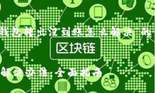 注意：以下是针对“TP钱包转出没到账怎么解决”的信息和详细内容框架。

 
TP钱包转出未到账的解决办法：全面指南