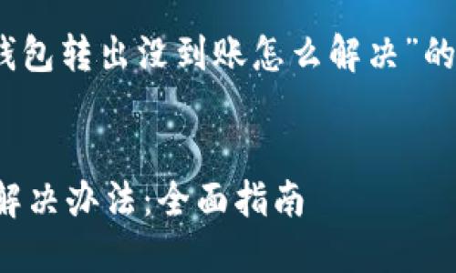 注意：以下是针对“TP钱包转出没到账怎么解决”的信息和详细内容框架。

 
TP钱包转出未到账的解决办法：全面指南