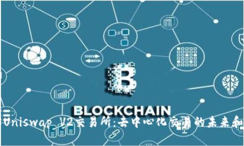 深入了解Uniswap V2交易所：去中心化交易的未来和操作指南